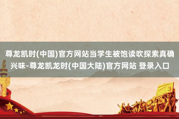 尊龙凯时(中国)官方网站当学生被饱读吹探索真确兴味-尊龙凯龙时(中国大陆)官方网站 登录入口