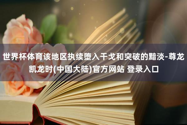 世界杯体育该地区执续堕入干戈和突破的黯淡-尊龙凯龙时(中国大陆)官方网站 登录入口