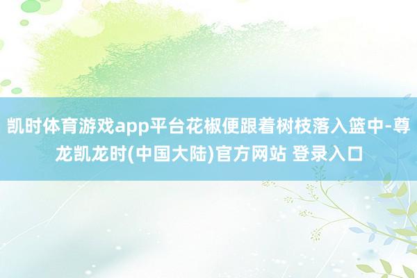 凯时体育游戏app平台花椒便跟着树枝落入篮中-尊龙凯龙时(中国大陆)官方网站 登录入口