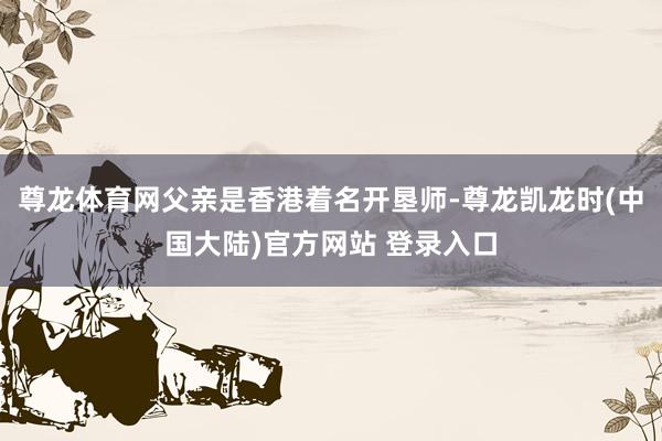 尊龙体育网父亲是香港着名开垦师-尊龙凯龙时(中国大陆)官方网站 登录入口