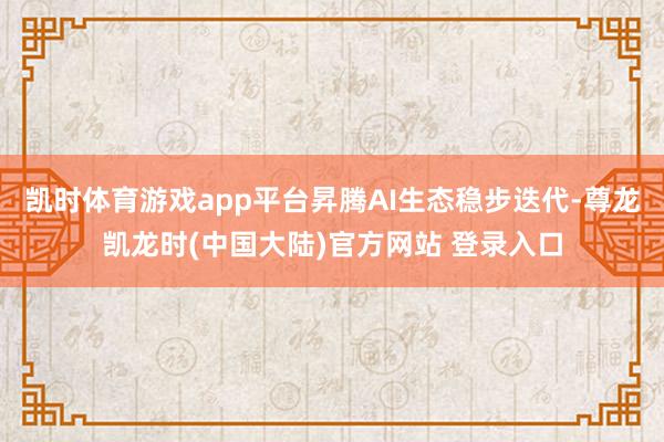 凯时体育游戏app平台昇腾AI生态稳步迭代-尊龙凯龙时(中国大陆)官方网站 登录入口