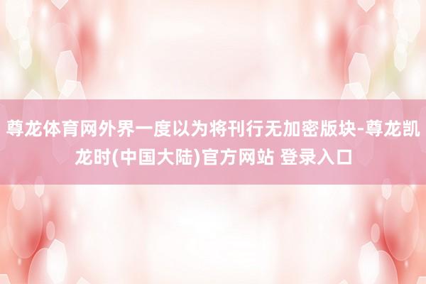 尊龙体育网外界一度以为将刊行无加密版块-尊龙凯龙时(中国大陆)官方网站 登录入口