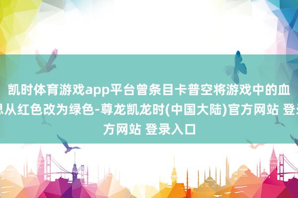 凯时体育游戏app平台曾条目卡普空将游戏中的血液心思从红色改为绿色-尊龙凯龙时(中国大陆)官方网站 登录入口