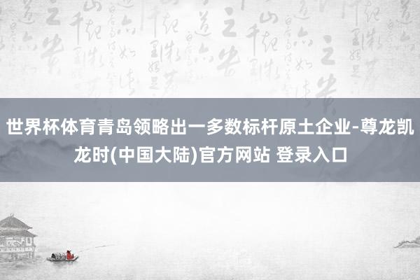 世界杯体育青岛领略出一多数标杆原土企业-尊龙凯龙时(中国大陆)官方网站 登录入口