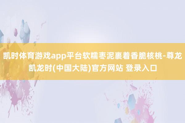凯时体育游戏app平台软糯枣泥裹着香脆核桃-尊龙凯龙时(中国大陆)官方网站 登录入口