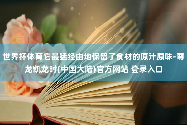 世界杯体育它最猛经由地保留了食材的原汁原味-尊龙凯龙时(中国大陆)官方网站 登录入口