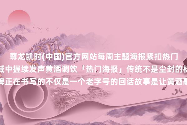 尊龙凯时(中国)官方网站每周主题海报紧扣热门奥秘融入调饮创意在私域中握续发声黄酒调饮「热门海报」传统不是尘封的标本而是流动的江河塔牌正在书写的不仅是一个老字号的回话故事是让黄酒融入年青东谈主的活命鼓舞总共黄酒品类的破圈共同迈向宽敞的夙昔发布于：浙江省-尊龙凯龙时(中国大陆)官方网站 登录入口