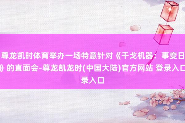尊龙凯时体育举办一场特意针对《干戈机器:事变日》的直面会-尊龙凯龙时(中国大陆)官方网站 登录入口