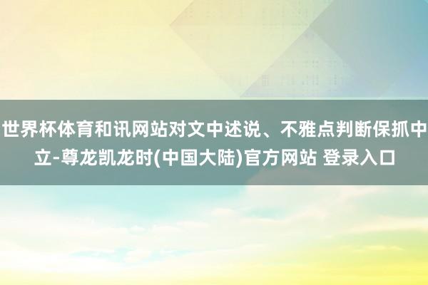 世界杯体育和讯网站对文中述说、不雅点判断保抓中立-尊龙凯龙时(中国大陆)官方网站 登录入口