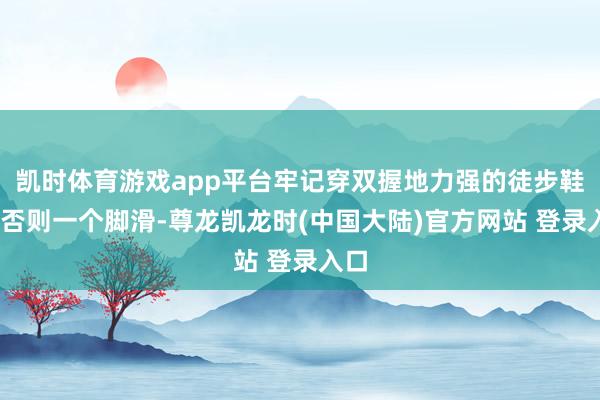 凯时体育游戏app平台牢记穿双握地力强的徒步鞋——否则一个脚滑-尊龙凯龙时(中国大陆)官方网站 登录入口