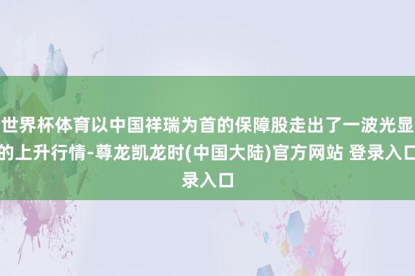 世界杯体育以中国祥瑞为首的保障股走出了一波光显的上升行情-尊龙凯龙时(中国大陆)官方网站 登录入口