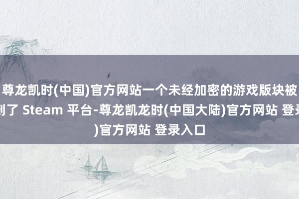 尊龙凯时(中国)官方网站一个未经加密的游戏版块被上传到了 Steam 平台-尊龙凯龙时(中国大陆)官方网站 登录入口