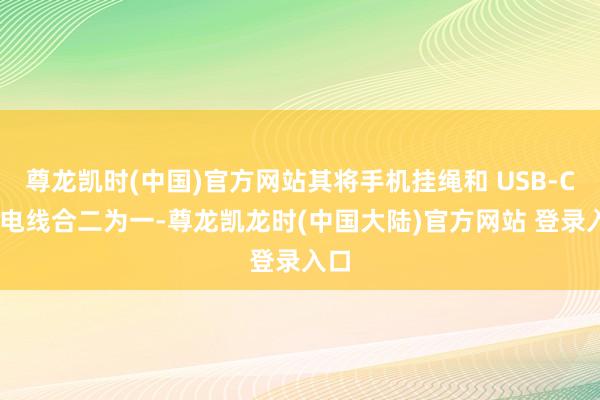 尊龙凯时(中国)官方网站其将手机挂绳和 USB-C 充电线合二为一-尊龙凯龙时(中国大陆)官方网站 登录入口