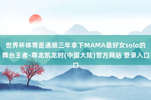 世界杯体育是通顺三年拿下MAMA最好女solo的舞台王者-尊龙凯龙时(中国大陆)官方网站 登录入口