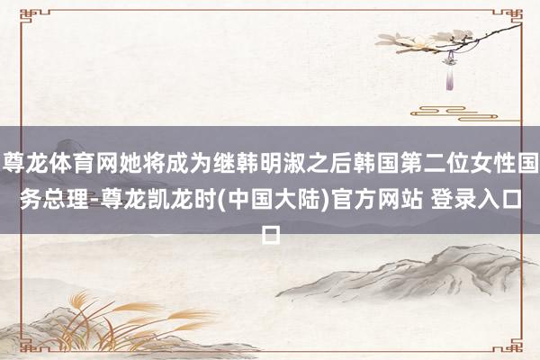 尊龙体育网她将成为继韩明淑之后韩国第二位女性国务总理-尊龙凯龙时(中国大陆)官方网站 登录入口