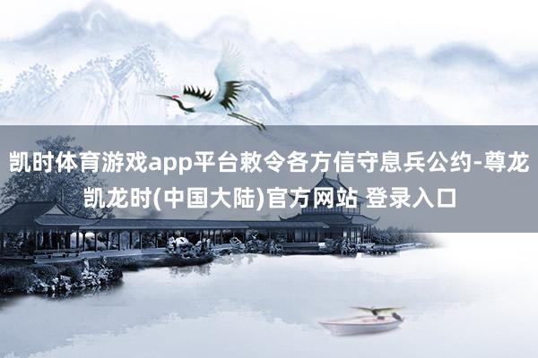 凯时体育游戏app平台敕令各方信守息兵公约-尊龙凯龙时(中国大陆)官方网站 登录入口
