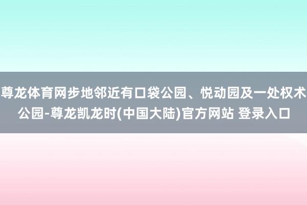 尊龙体育网步地邻近有口袋公园、悦动园及一处权术公园-尊龙凯龙时(中国大陆)官方网站 登录入口