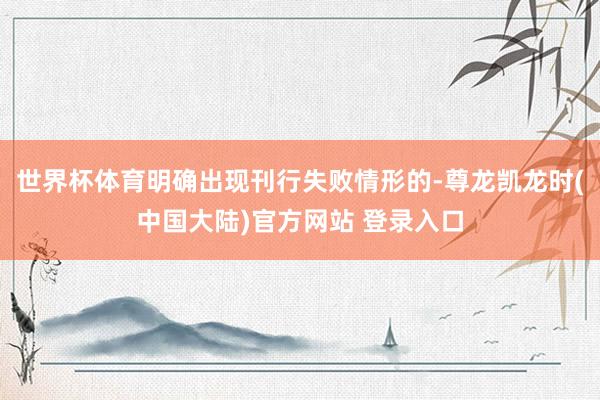 世界杯体育明确出现刊行失败情形的-尊龙凯龙时(中国大陆)官方网站 登录入口