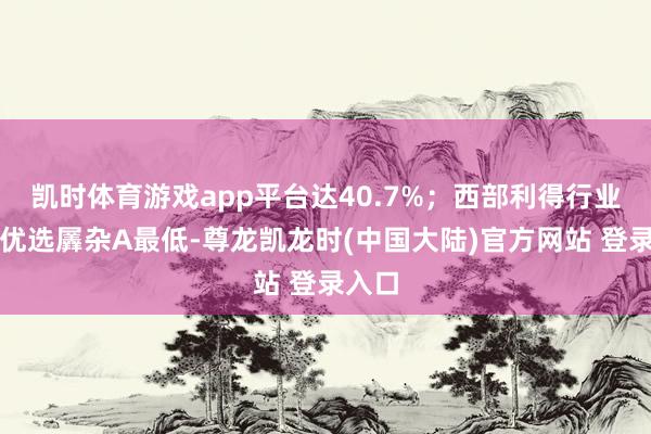 凯时体育游戏app平台达40.7%;西部利得行业主题优选羼杂A最低-尊龙凯龙时(中国大陆)官方网站 登录入口