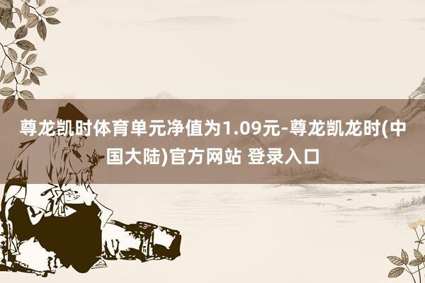 尊龙凯时体育单元净值为1.09元-尊龙凯龙时(中国大陆)官方网站 登录入口