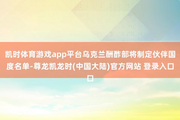 凯时体育游戏app平台乌克兰酬酢部将制定伙伴国度名单-尊龙凯龙时(中国大陆)官方网站 登录入口