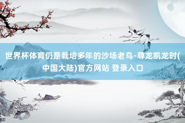 世界杯体育仍是栽培多年的沙场老鸟-尊龙凯龙时(中国大陆)官方网站 登录入口