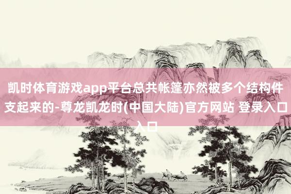 凯时体育游戏app平台总共帐篷亦然被多个结构件支起来的-尊龙凯龙时(中国大陆)官方网站 登录入口