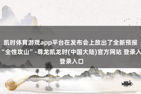 凯时体育游戏app平台在发布会上放出了全新预报片“全性攻山”-尊龙凯龙时(中国大陆)官方网站 登录入口