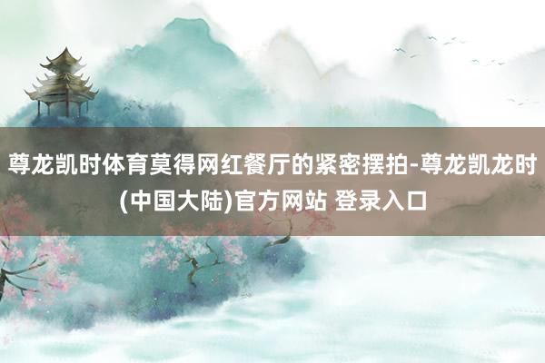 尊龙凯时体育莫得网红餐厅的紧密摆拍-尊龙凯龙时(中国大陆)官方网站 登录入口