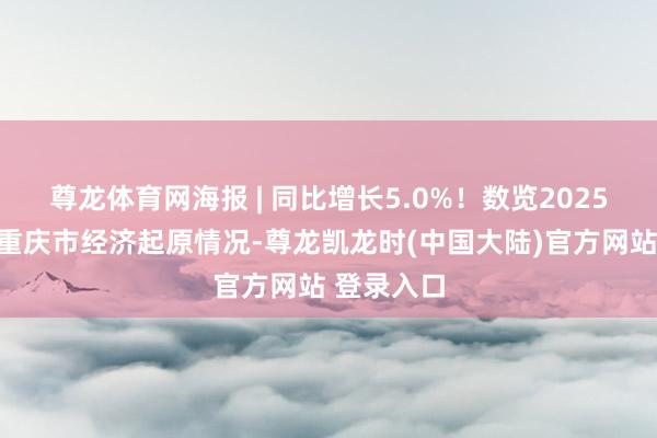 尊龙体育网海报 | 同比增长5.0%！数览2025年上半年重庆市经济起原情况-尊龙凯龙时(中国大陆)官方网站 登录入口