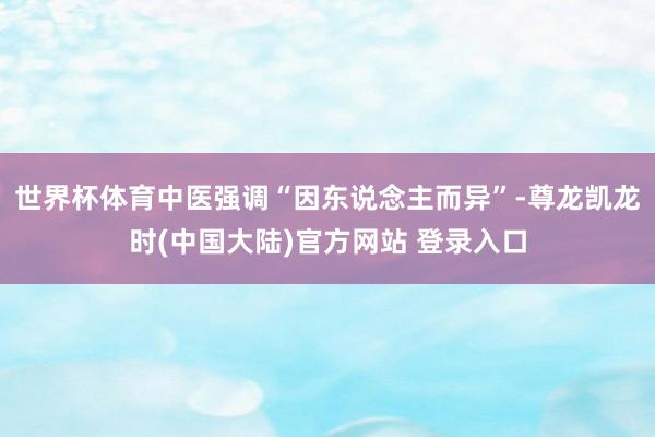 世界杯体育中医强调“因东说念主而异”-尊龙凯龙时(中国大陆)官方网站 登录入口