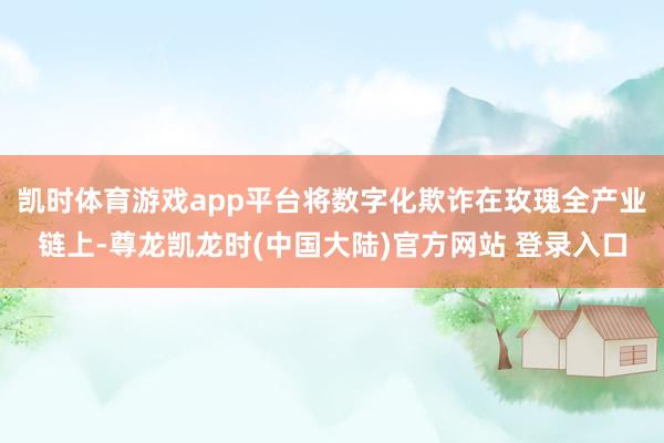 凯时体育游戏app平台将数字化欺诈在玫瑰全产业链上-尊龙凯龙时(中国大陆)官方网站 登录入口