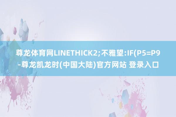 尊龙体育网LINETHICK2;不雅望:IF(P5=P9-尊龙凯龙时(中国大陆)官方网站 登录入口