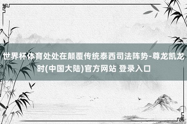 世界杯体育处处在颠覆传统泰西司法阵势-尊龙凯龙时(中国大陆)官方网站 登录入口