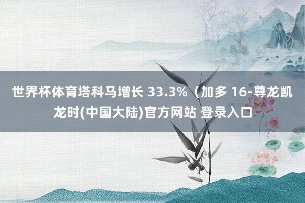 世界杯体育塔科马增长 33.3%（加多 16-尊龙凯龙时(中国大陆)官方网站 登录入口