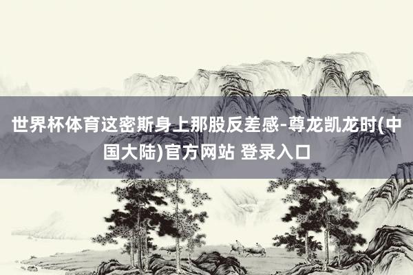 世界杯体育这密斯身上那股反差感-尊龙凯龙时(中国大陆)官方网站 登录入口