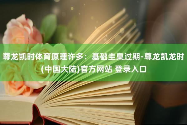 尊龙凯时体育原理许多：基础圭臬过期-尊龙凯龙时(中国大陆)官方网站 登录入口