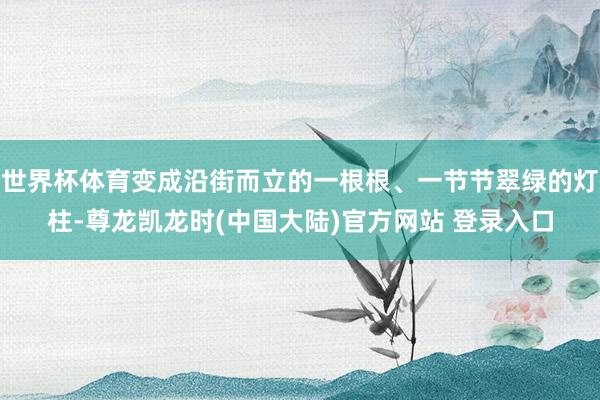 世界杯体育变成沿街而立的一根根、一节节翠绿的灯柱-尊龙凯龙时(中国大陆)官方网站 登录入口