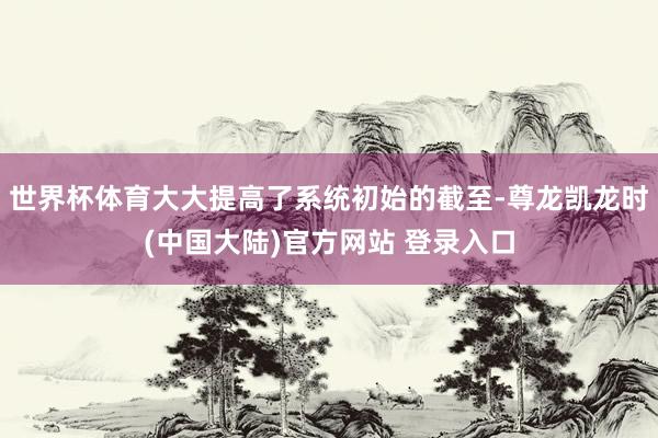 世界杯体育大大提高了系统初始的截至-尊龙凯龙时(中国大陆)官方网站 登录入口