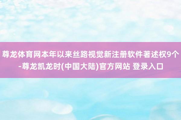 尊龙体育网本年以来丝路视觉新注册软件著述权9个-尊龙凯龙时(中国大陆)官方网站 登录入口
