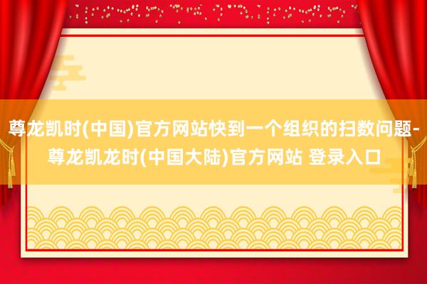 尊龙凯时(中国)官方网站快到一个组织的扫数问题-尊龙凯龙时(中国大陆)官方网站 登录入口