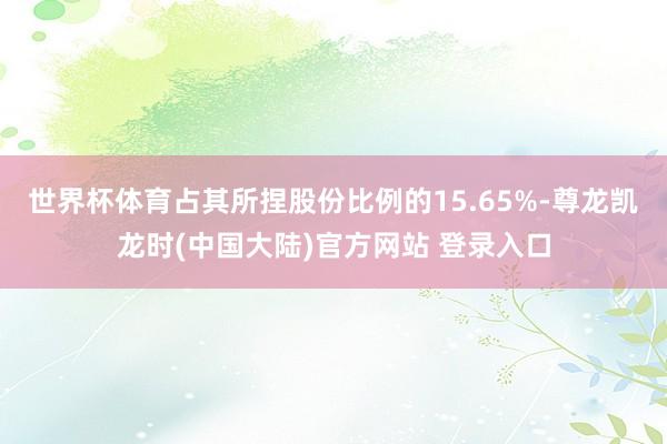 世界杯体育占其所捏股份比例的15.65%-尊龙凯龙时(中国大陆)官方网站 登录入口
