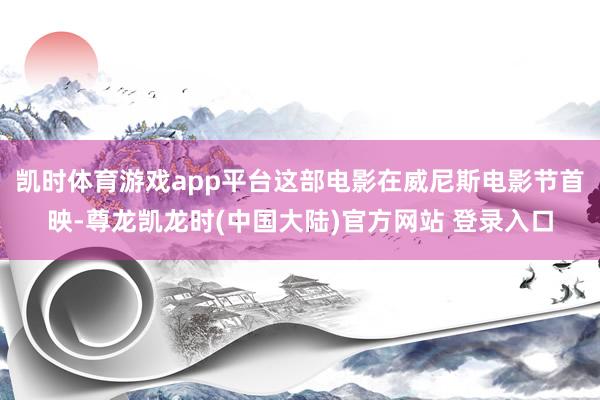 凯时体育游戏app平台这部电影在威尼斯电影节首映-尊龙凯龙时(中国大陆)官方网站 登录入口