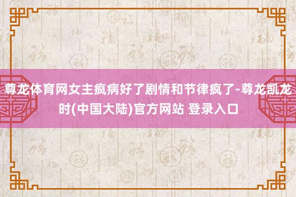 尊龙体育网女主疯病好了剧情和节律疯了-尊龙凯龙时(中国大陆)官方网站 登录入口