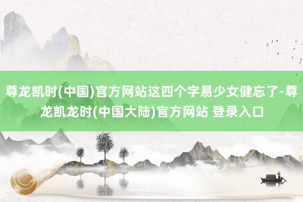尊龙凯时(中国)官方网站这四个字易少女健忘了-尊龙凯龙时(中国大陆)官方网站 登录入口
