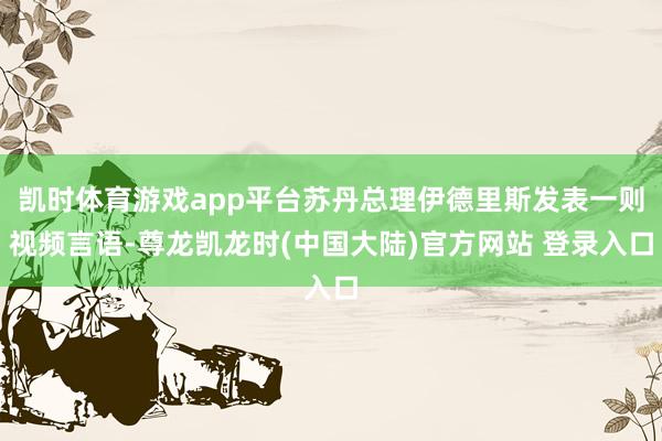 凯时体育游戏app平台苏丹总理伊德里斯发表一则视频言语-尊龙凯龙时(中国大陆)官方网站 登录入口