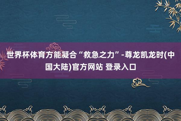 世界杯体育方能凝合“救急之力”-尊龙凯龙时(中国大陆)官方网站 登录入口