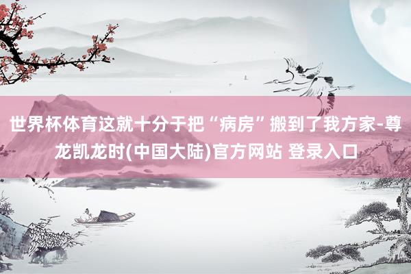 世界杯体育这就十分于把“病房”搬到了我方家-尊龙凯龙时(中国大陆)官方网站 登录入口