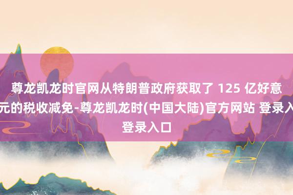 尊龙凯龙时官网从特朗普政府获取了 125 亿好意思元的税收减免-尊龙凯龙时(中国大陆)官方网站 登录入口