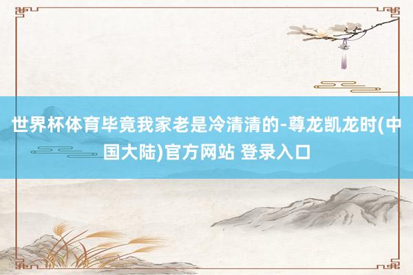 世界杯体育毕竟我家老是冷清清的-尊龙凯龙时(中国大陆)官方网站 登录入口